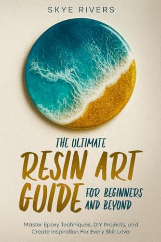 The Ultimate Resin Art Guide for Beginners and Beyond: Master Epoxy Techniques, DIY Projects, and Creative Inspiration for Every Skill Level