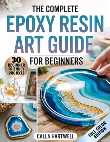 The Complete Epoxy Resin Art Guide for Beginners: The No-Stress Guide to Resin Art – 30 Projects, Pro Finish Secrets, and Easy Fixes for Every Beginner Mistake