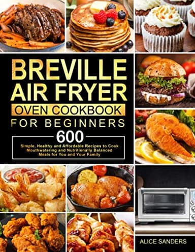 Breville Air Fryer Oven Cookbook for Beginners: 600 Simple, Healthy and Affordable Recipes to Cook Mouthwatering and Nutritionally Balanced Meals for You and Your Family