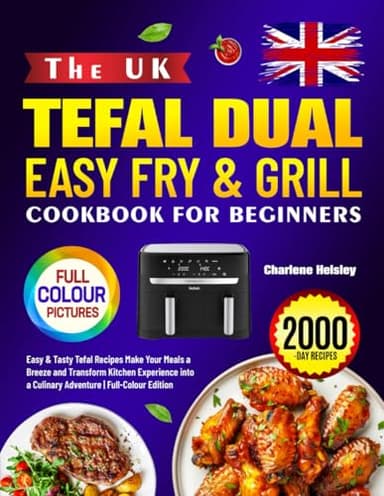 The UK Tefal Dual Easy Fry & Grill Cookbook for Beginners: Easy & Tasty Tefal Recipes Make Your Meals a Breeze and Transform Kitchen Experience into a Culinary Adventure | Full-Colour Edition