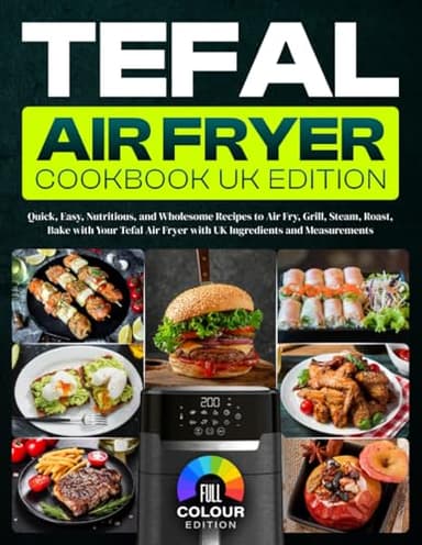 Tefal Air Fryer Cookbook UK Edition: Quick, Easy, Nutritious, and Wholesome Recipes to Air Fry, Grill, Steam, Roast, Bake with Your Tefal Air Fryer with UK Ingredients and Measurements