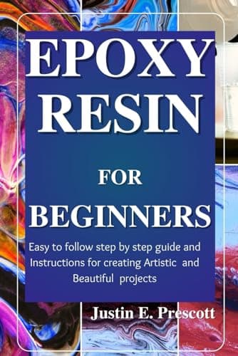 Epoxy Resin for Beginners: Easy to Follow Step by Step Guide and Instructions for Creating Artistic and Beautiful Projects
